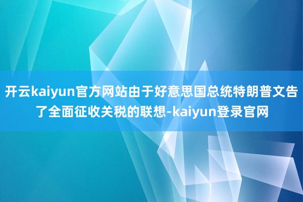开云kaiyun官方网站由于好意思国总统特朗普文告了全面征收关税的联想-kaiyun登录官网