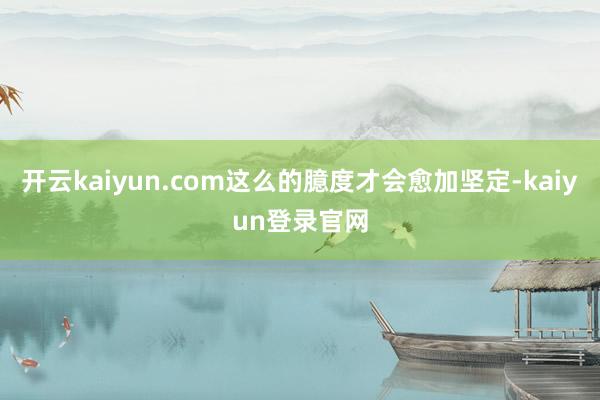 开云kaiyun.com这么的臆度才会愈加坚定-kaiyun登录官网