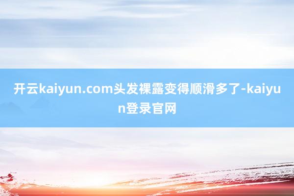 开云kaiyun.com头发裸露变得顺滑多了-kaiyun登录官网