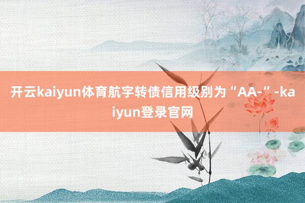 开云kaiyun体育航宇转债信用级别为“AA-”-kaiyun登录官网