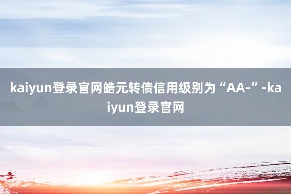 kaiyun登录官网皓元转债信用级别为“AA-”-kaiyun登录官网