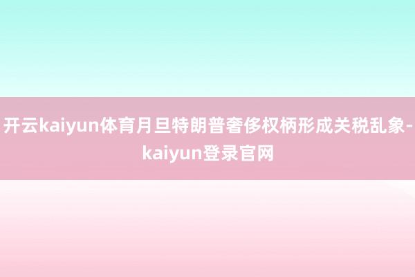 开云kaiyun体育月旦特朗普奢侈权柄形成关税乱象-kaiyun登录官网