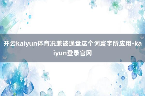 开云kaiyun体育况兼被通盘这个词寰宇所应用-kaiyun登录官网