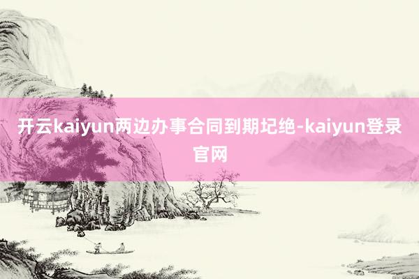 开云kaiyun两边办事合同到期圮绝-kaiyun登录官网