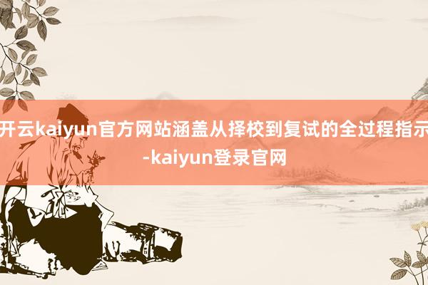 开云kaiyun官方网站涵盖从择校到复试的全过程指示-kaiyun登录官网