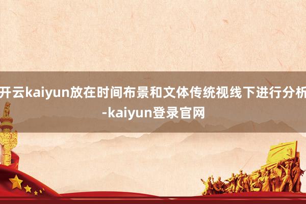 开云kaiyun放在时间布景和文体传统视线下进行分析-kaiyun登录官网