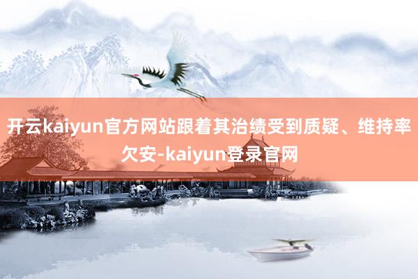 开云kaiyun官方网站跟着其治绩受到质疑、维持率欠安-kaiyun登录官网