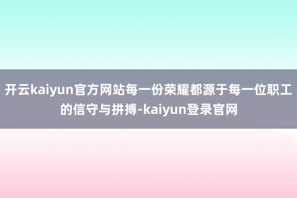 开云kaiyun官方网站每一份荣耀都源于每一位职工的信守与拼搏-kaiyun登录官网