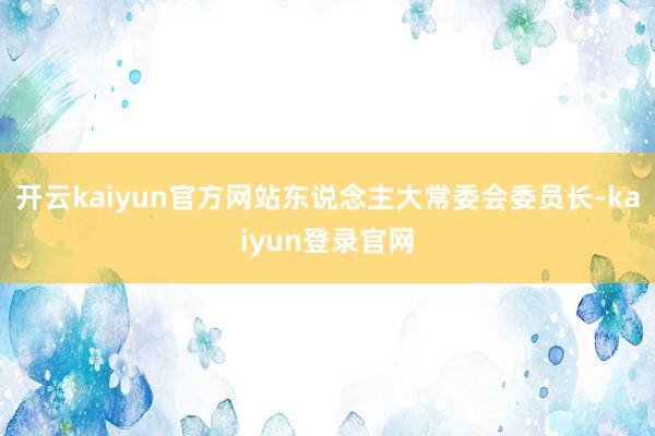 开云kaiyun官方网站东说念主大常委会委员长-kaiyun登录官网