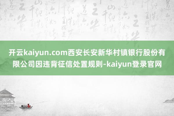 开云kaiyun.com西安长安新华村镇银行股份有限公司因违背征信处置规则-kaiyun登录官网