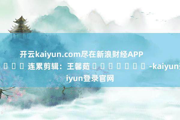 开云kaiyun.com尽在新浪财经APP            						连累剪辑：王馨茹 							-kaiyun登录官网