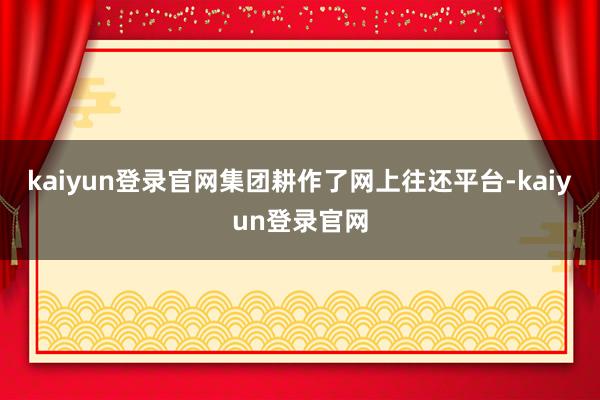 kaiyun登录官网集团耕作了网上往还平台-kaiyun登录官网
