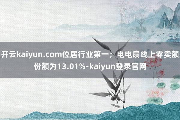 开云kaiyun.com位居行业第一；电电扇线上零卖额份额为13.01%-kaiyun登录官网