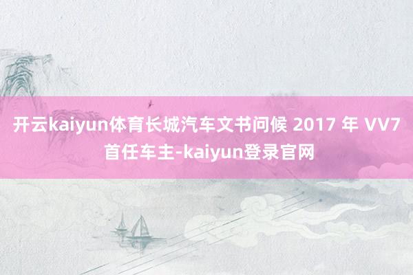 开云kaiyun体育长城汽车文书问候 2017 年 VV7 首任车主-kaiyun登录官网