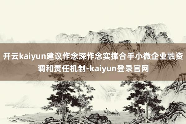 开云kaiyun建议作念深作念实撑合手小微企业融资调和责任机制-kaiyun登录官网