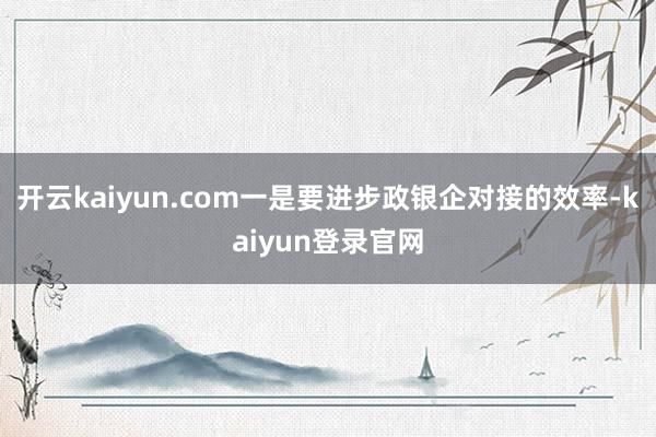 开云kaiyun.com一是要进步政银企对接的效率-kaiyun登录官网