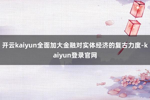 开云kaiyun全面加大金融对实体经济的复古力度-kaiyun登录官网