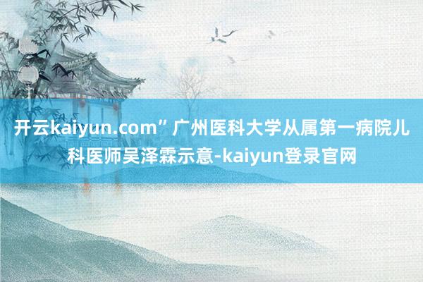 开云kaiyun.com”广州医科大学从属第一病院儿科医师吴泽霖示意-kaiyun登录官网