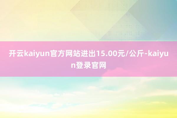 开云kaiyun官方网站进出15.00元/公斤-kaiyun登录官网