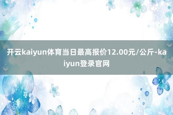 开云kaiyun体育当日最高报价12.00元/公斤-kaiyun登录官网