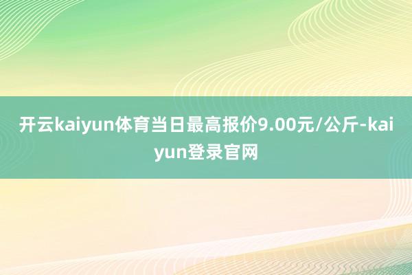 开云kaiyun体育当日最高报价9.00元/公斤-kaiyun登录官网