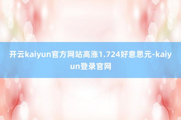 开云kaiyun官方网站高涨1.724好意思元-kaiyun登录官网