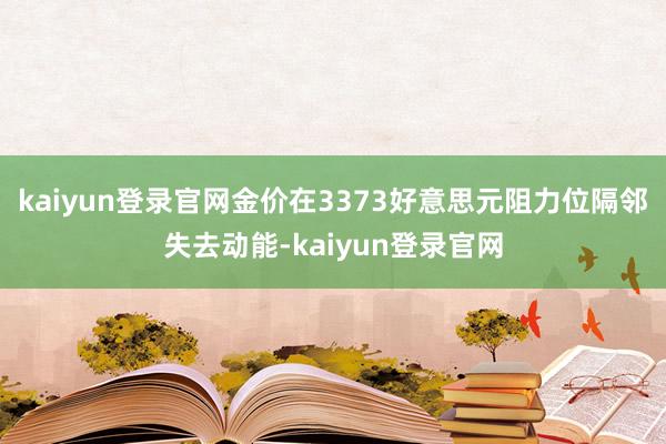 kaiyun登录官网金价在3373好意思元阻力位隔邻失去动能-kaiyun登录官网