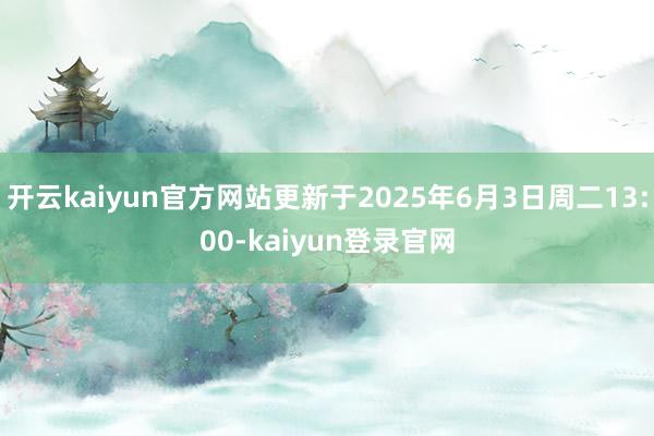 开云kaiyun官方网站更新于2025年6月3日周二13:00-kaiyun登录官网