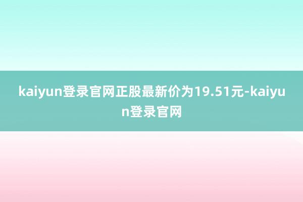 kaiyun登录官网正股最新价为19.51元-kaiyun登录官网