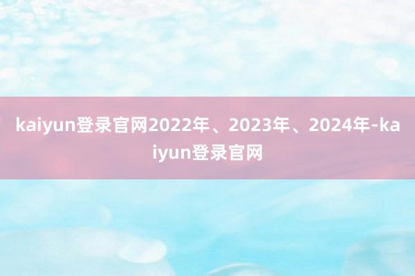 kaiyun登录官网2022年、2023年、2024年-kaiyun登录官网