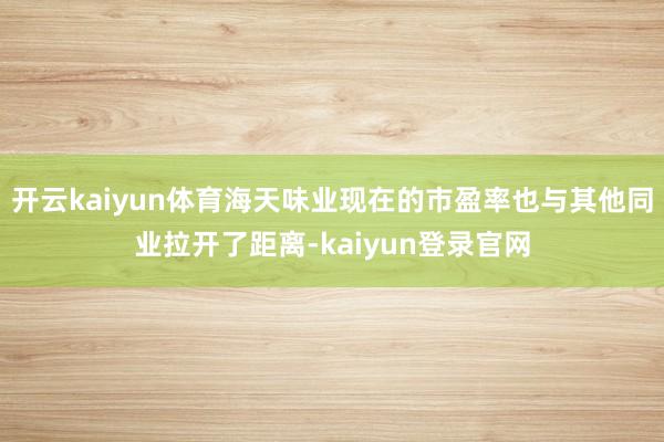 开云kaiyun体育海天味业现在的市盈率也与其他同业拉开了距离-kaiyun登录官网