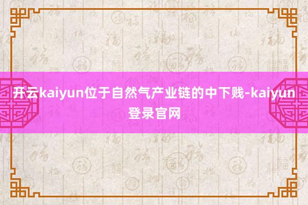 开云kaiyun位于自然气产业链的中下贱-kaiyun登录官网