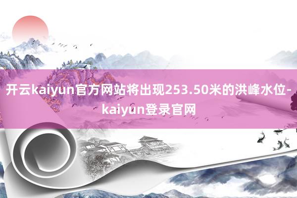 开云kaiyun官方网站将出现253.50米的洪峰水位-kaiyun登录官网