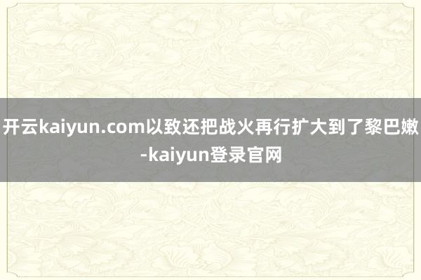 开云kaiyun.com以致还把战火再行扩大到了黎巴嫩-kaiyun登录官网