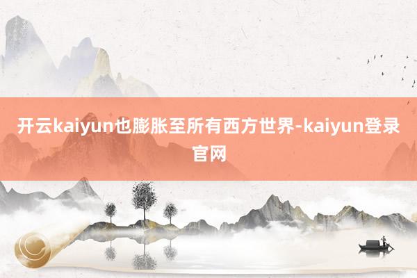 开云kaiyun也膨胀至所有西方世界-kaiyun登录官网