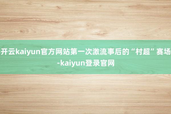 开云kaiyun官方网站第一次激流事后的“村超”赛场-kaiyun登录官网
