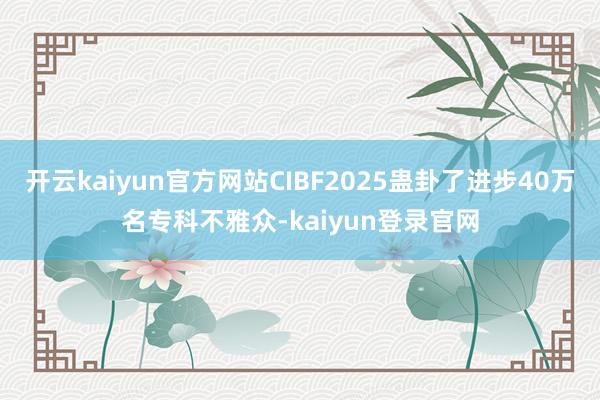 开云kaiyun官方网站CIBF2025蛊卦了进步40万名专科不雅众-kaiyun登录官网