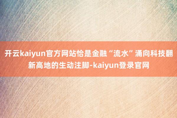 开云kaiyun官方网站恰是金融“流水”涌向科技翻新高地的生动注脚-kaiyun登录官网
