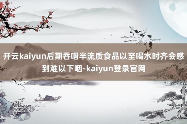 开云kaiyun后期吞咽半流质食品以至喝水时齐会感到难以下咽-kaiyun登录官网