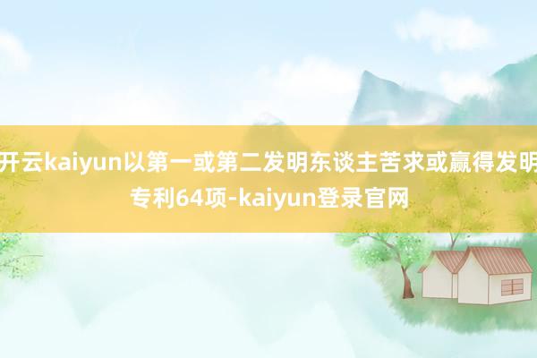 开云kaiyun以第一或第二发明东谈主苦求或赢得发明专利64项-kaiyun登录官网