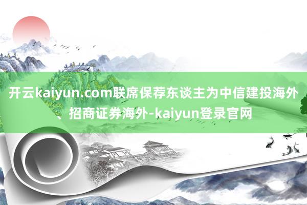 开云kaiyun.com联席保荐东谈主为中信建投海外、招商证券海外-kaiyun登录官网