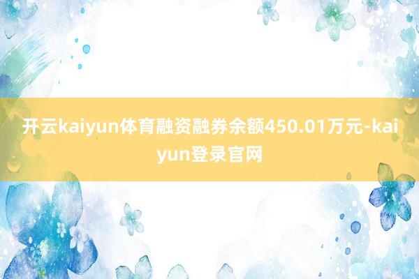 开云kaiyun体育融资融券余额450.01万元-kaiyun登录官网