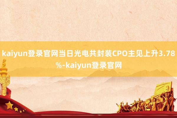 kaiyun登录官网当日光电共封装CPO主见上升3.78%-kaiyun登录官网