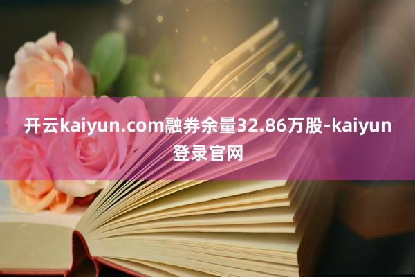 开云kaiyun.com融券余量32.86万股-kaiyun登录官网