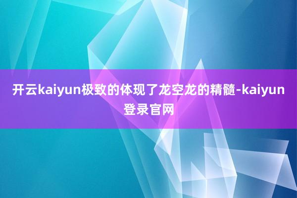 开云kaiyun极致的体现了龙空龙的精髓-kaiyun登录官网