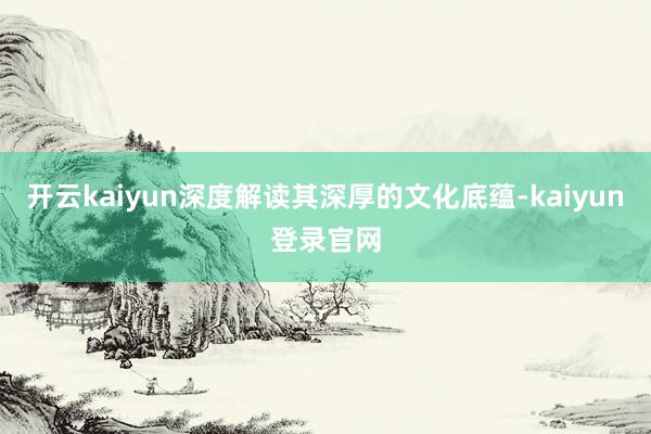 开云kaiyun深度解读其深厚的文化底蕴-kaiyun登录官网