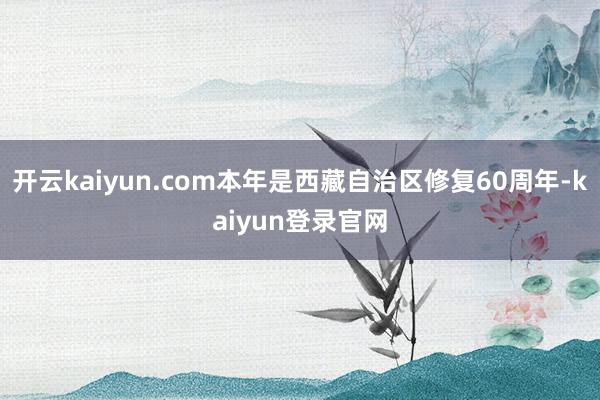 开云kaiyun.com本年是西藏自治区修复60周年-kaiyun登录官网