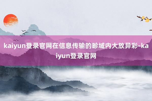 kaiyun登录官网在信息传输的畛域内大放异彩-kaiyun登录官网