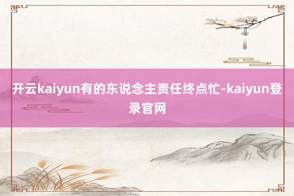 开云kaiyun有的东说念主责任终点忙-kaiyun登录官网