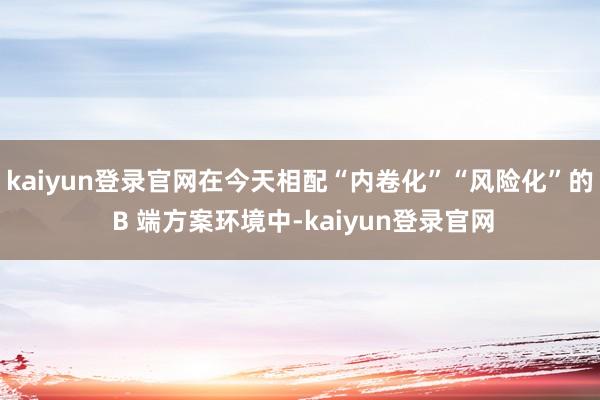 kaiyun登录官网在今天相配“内卷化”“风险化”的 B 端方案环境中-kaiyun登录官网
